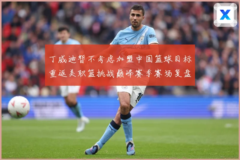 丁威迪暂不考虑加盟中国篮球目标重返美职篮挑战巅峰赛季赛场复盘：最新赛事动态与深度分析