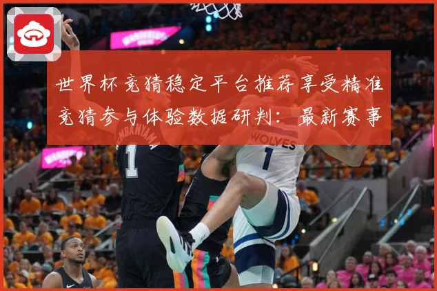 世界杯竞猜稳定平台推荐享受精准竞猜参与体验数据研判：最新赛事动态与深度分析