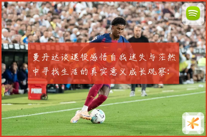 曼丹达谈退役感悟自我迷失与茫然中寻找生活的真实意义成长观察：最新赛事动态与深度分析