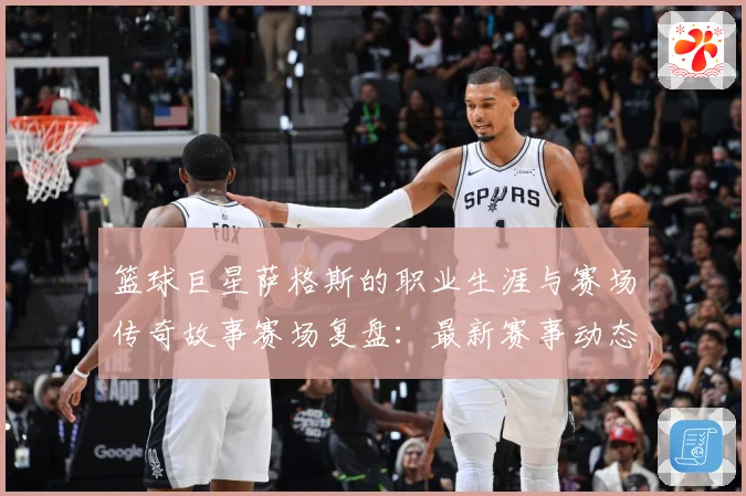 篮球巨星萨格斯的职业生涯与赛场传奇故事赛场复盘：最新赛事动态与深度分析