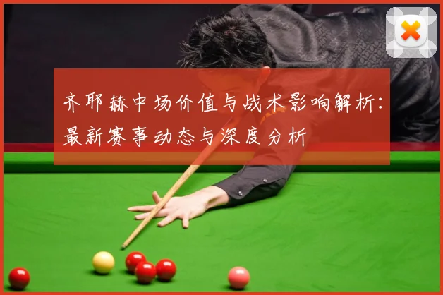 齐耶赫中场价值与战术影响解析：最新赛事动态与深度分析