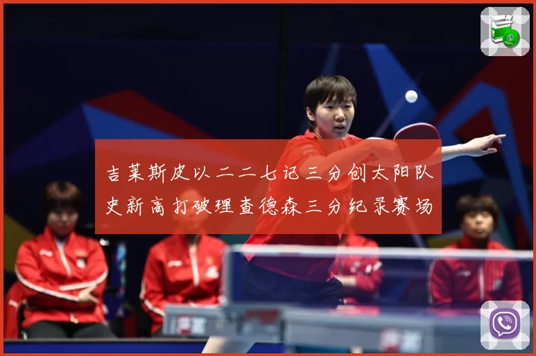 吉莱斯皮以二二七记三分创太阳队史新高打破理查德森三分纪录赛场复盘：最新赛事动态与深度分析