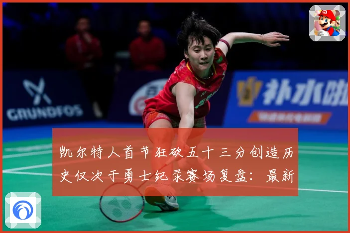 凯尔特人首节狂砍五十三分创造历史仅次于勇士纪录赛场复盘：最新赛事动态与深度分析