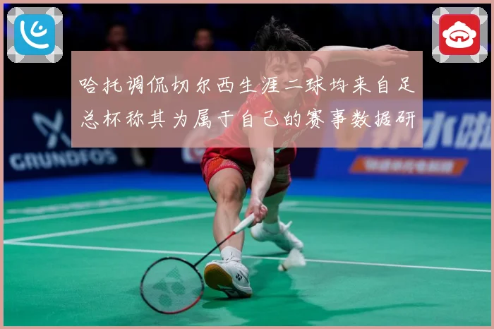 哈托调侃切尔西生涯二球均来自足总杯称其为属于自己的赛事数据研判：最新赛事动态与深度分析