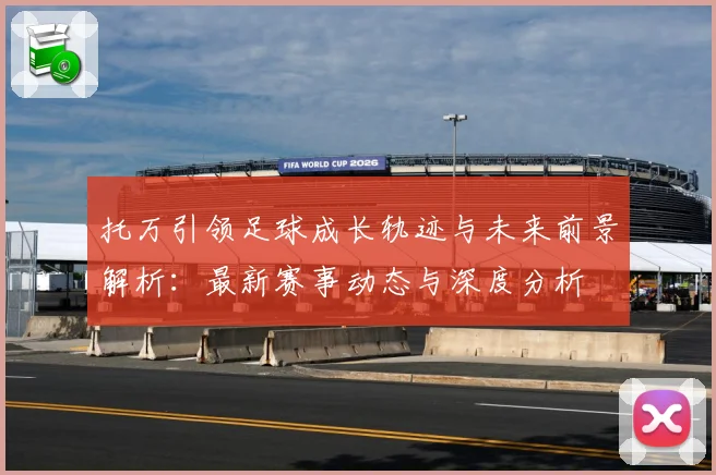 托万引领足球成长轨迹与未来前景解析：最新赛事动态与深度分析
