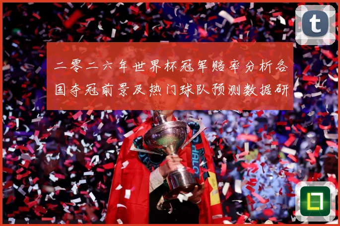 二零二六年世界杯冠军赔率分析各国夺冠前景及热门球队预测数据研判：最新赛事动态与深度分析