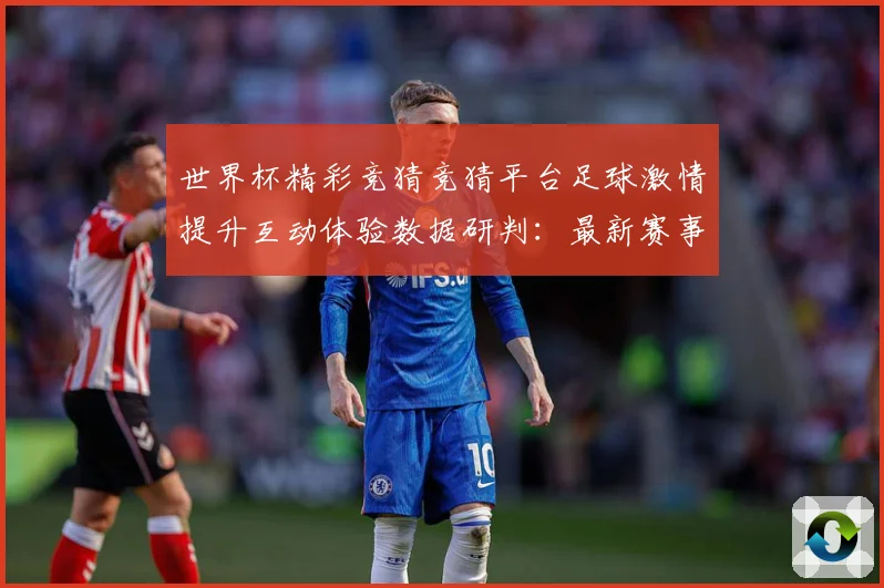 世界杯精彩竞猜竞猜平台足球激情提升互动体验数据研判：最新赛事动态与深度分析