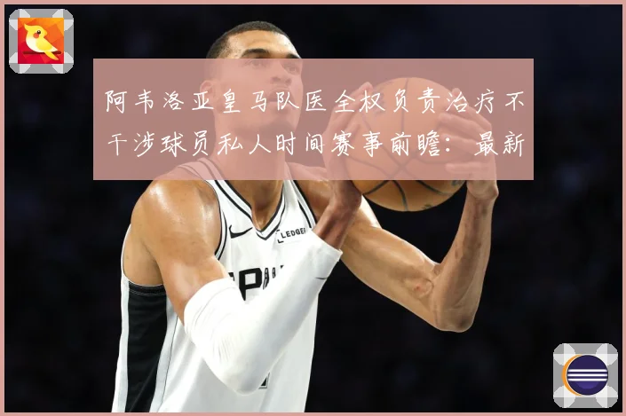阿韦洛亚皇马队医全权负责治疗不干涉球员私人时间赛事前瞻：最新赛事动态与深度分析