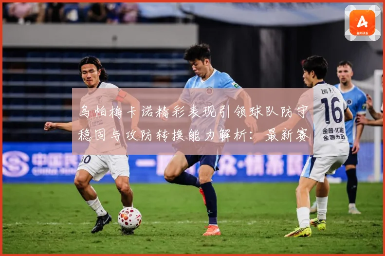 乌帕梅卡诺精彩表现引领球队防守稳固与攻防转换能力解析：最新赛事动态与深度分析