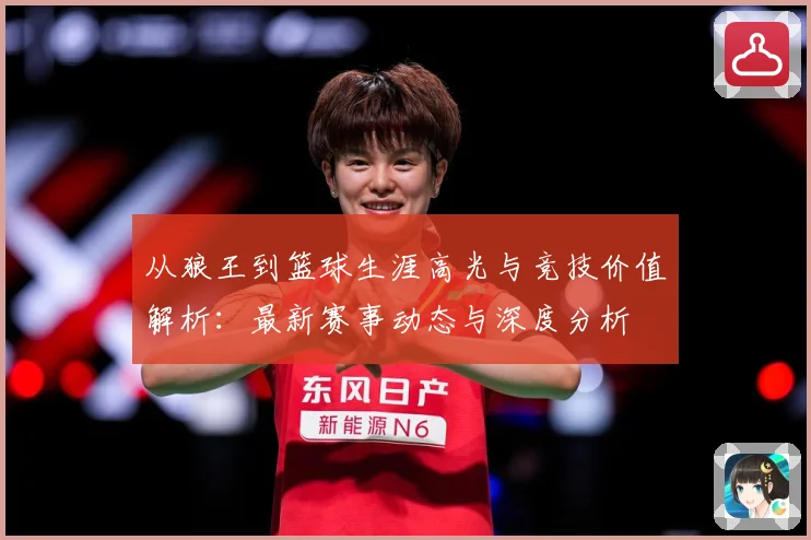 从狼王到篮球生涯高光与竞技价值解析：最新赛事动态与深度分析