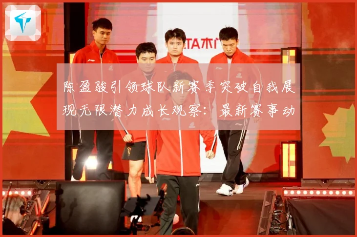 陈盈骏引领球队新赛季突破自我展现无限潜力成长观察：最新赛事动态与深度分析