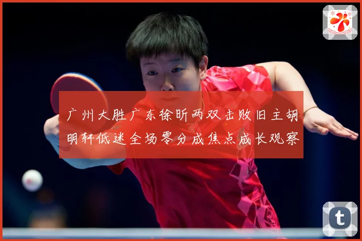 广州大胜广东徐昕两双击败旧主胡明轩低迷全场零分成焦点成长观察：最新赛事动态与深度分析