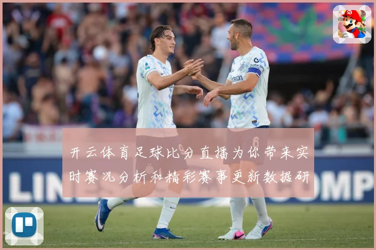 开云体育足球比分直播为你带来实时赛况分析和精彩赛事更新数据研判：最新赛事动态与深度分析