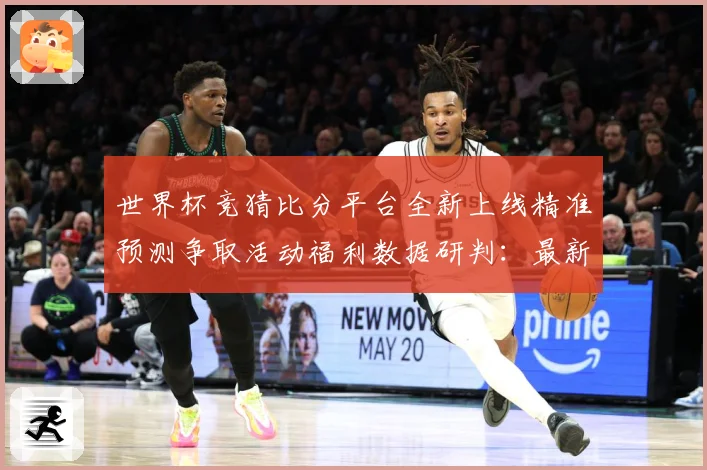 世界杯竞猜比分平台全新上线精准预测争取活动福利数据研判：最新赛事动态与深度分析