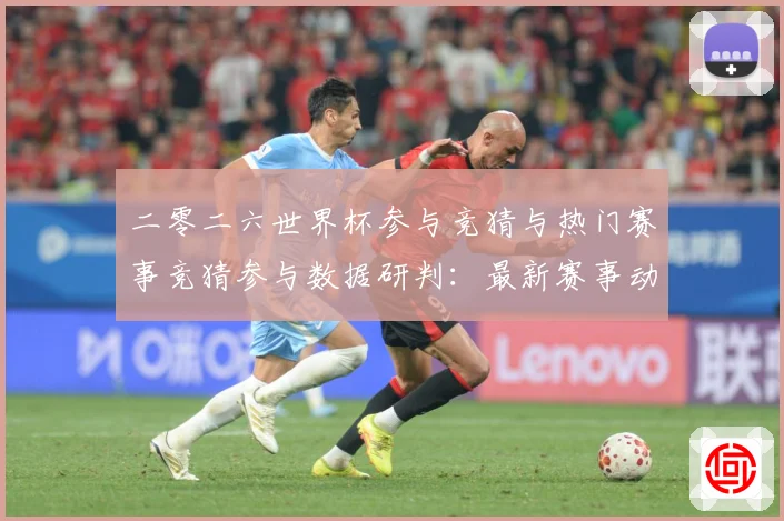 二零二六世界杯参与竞猜与热门赛事竞猜参与数据研判：最新赛事动态与深度分析