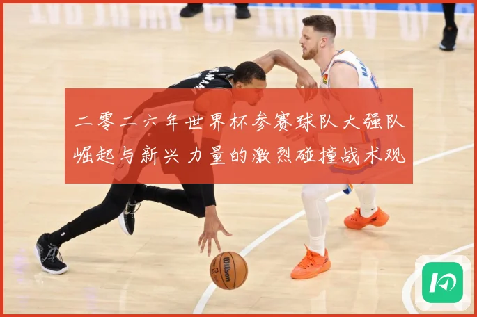 二零二六年世界杯参赛球队大强队崛起与新兴力量的激烈碰撞战术观察：最新赛事动态与深度分析