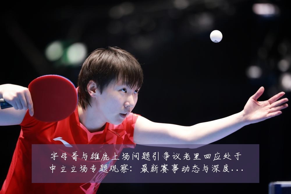 字母哥与雄鹿上场问题引争议老里回应处于中立立场专题观察:最新赛事动态与深度分析