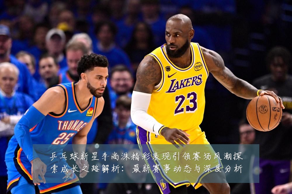 乒乓球新星李尚洙精彩表现引领赛场风潮探索成长之路解析：最新赛事动态与深度分析