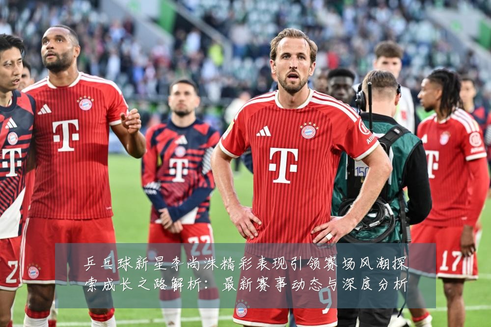乒乓球新星李尚洙精彩表现引领赛场风潮探索成长之路解析：最新赛事动态与深度分析