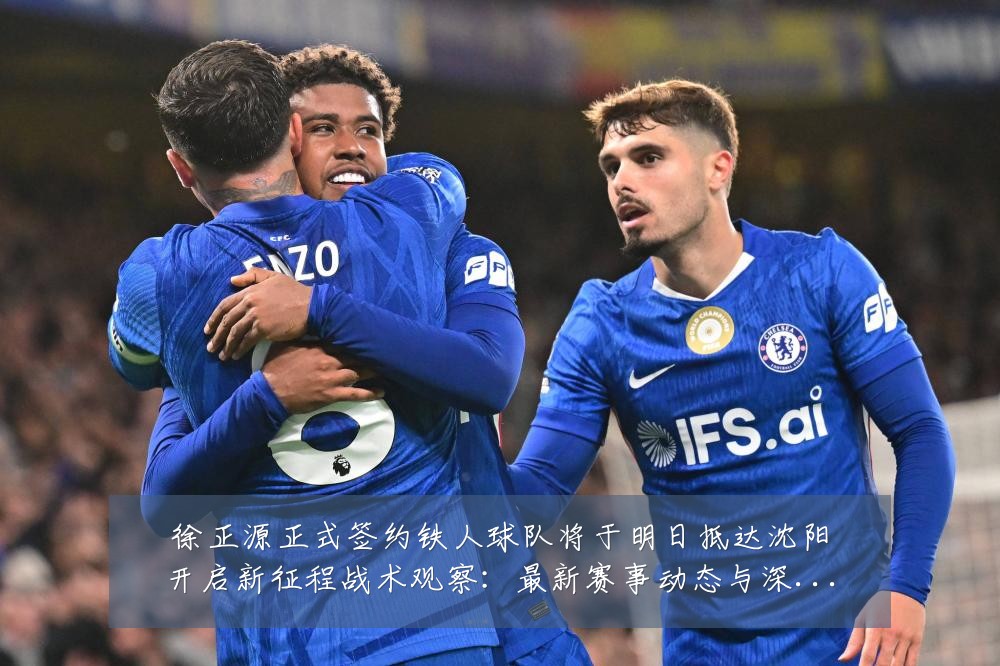 徐正源正式签约铁人球队将于明日抵达沈阳开启新征程战术观察：最新赛事动态与深度分析