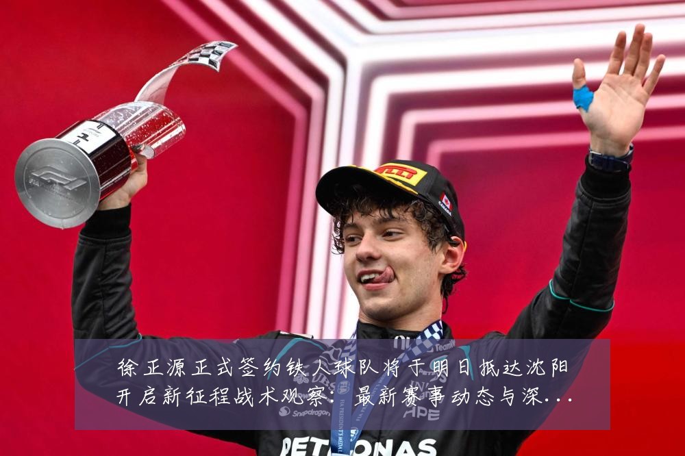 徐正源正式签约铁人球队将于明日抵达沈阳开启新征程战术观察：最新赛事动态与深度分析