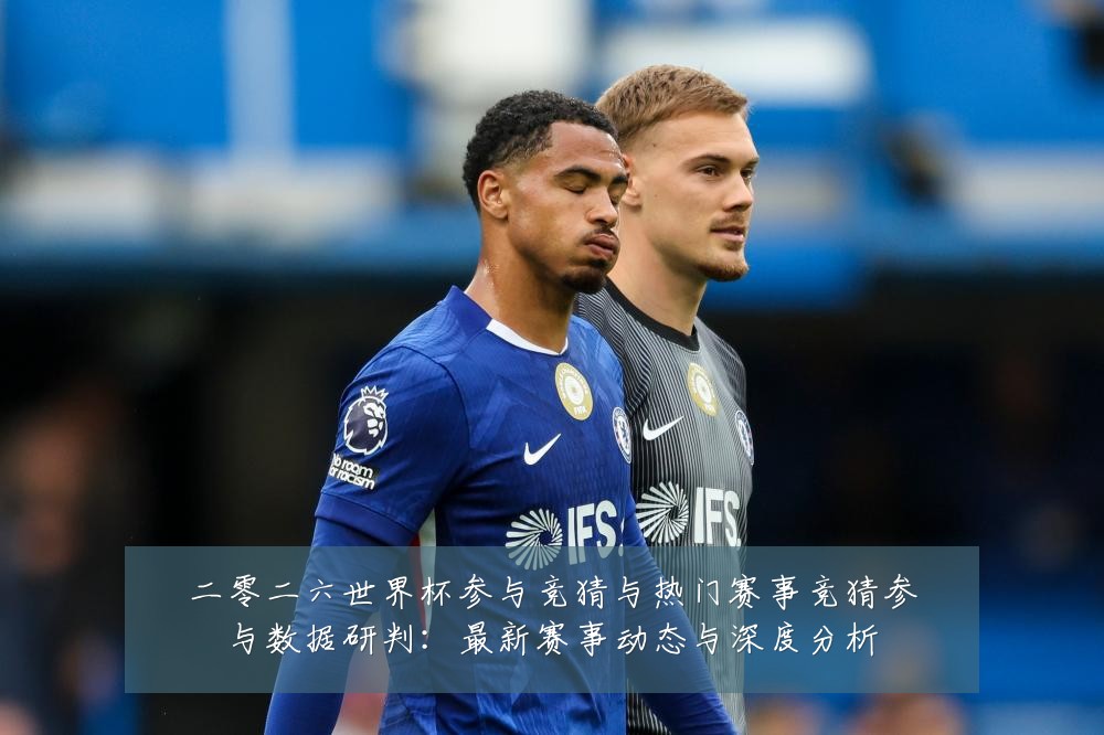 二零二六世界杯参与竞猜与热门赛事竞猜参与数据研判:最新赛事动态与深度分析