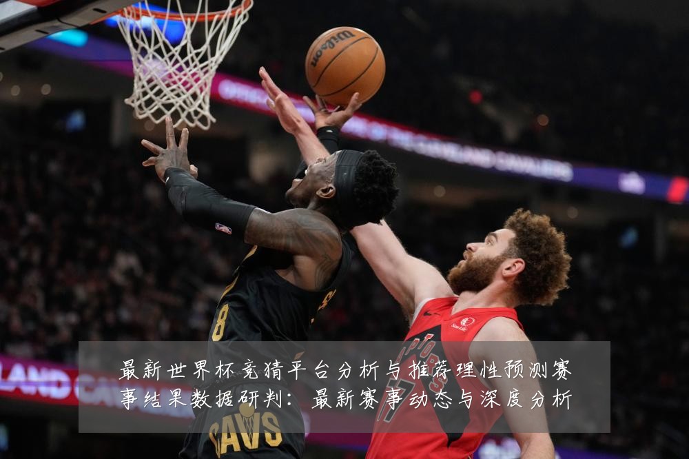 最新世界杯竞猜平台分析与推荐理性预测赛事结果数据研判:最新赛事动态与深度分析
