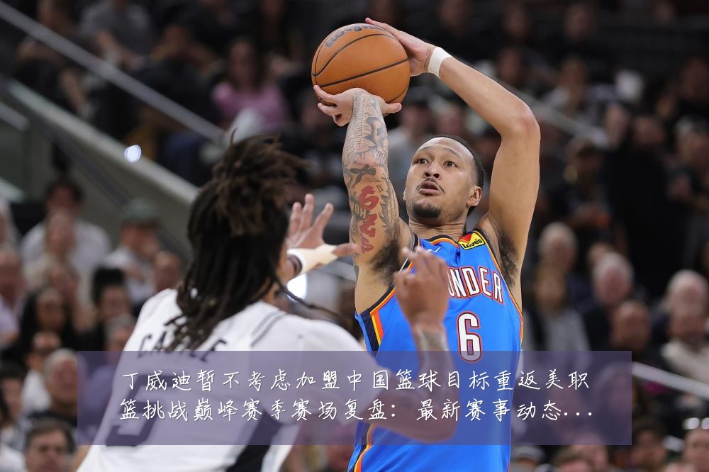 丁威迪暂不考虑加盟中国篮球目标重返美职篮挑战巅峰赛季赛场复盘：最新赛事动态与深度分析