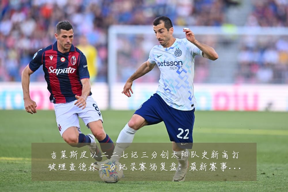 吉莱斯皮以二二七记三分创太阳队史新高打破理查德森三分纪录赛场复盘:最新赛事动态与深度分析