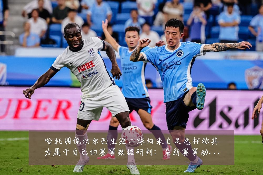 哈托调侃切尔西生涯二球均来自足总杯称其为属于自己的赛事数据研判:最新赛事动态与深度分析