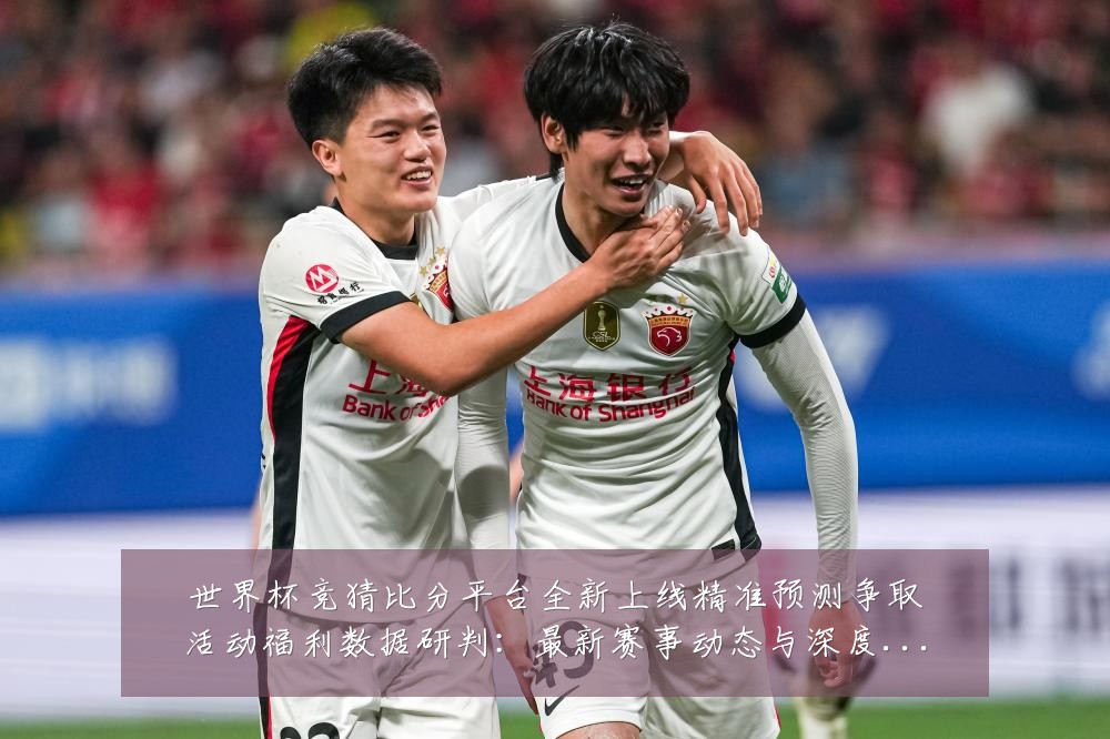 世界杯竞猜比分平台全新上线精准预测争取活动福利数据研判：最新赛事动态与深度分析