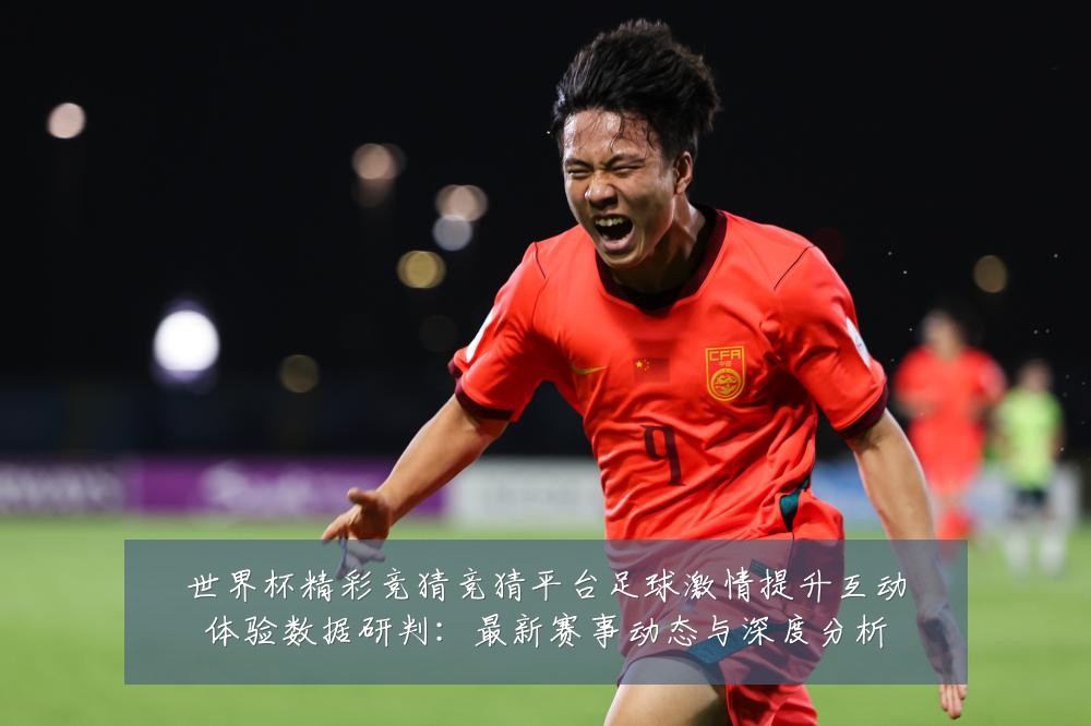 世界杯精彩竞猜竞猜平台足球激情提升互动体验数据研判：最新赛事动态与深度分析