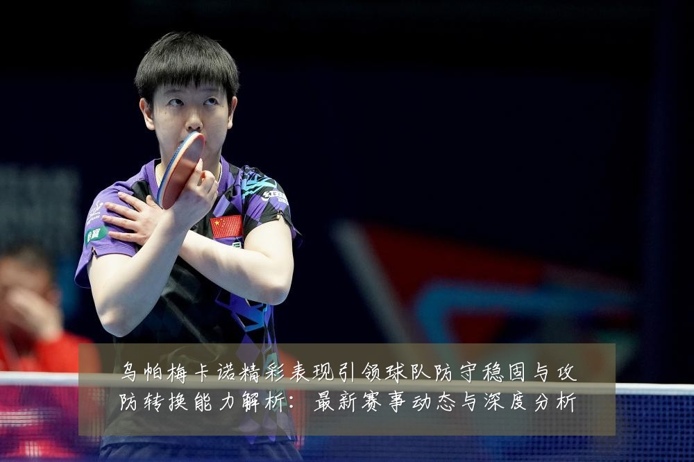 乌帕梅卡诺精彩表现引领球队防守稳固与攻防转换能力解析：最新赛事动态与深度分析