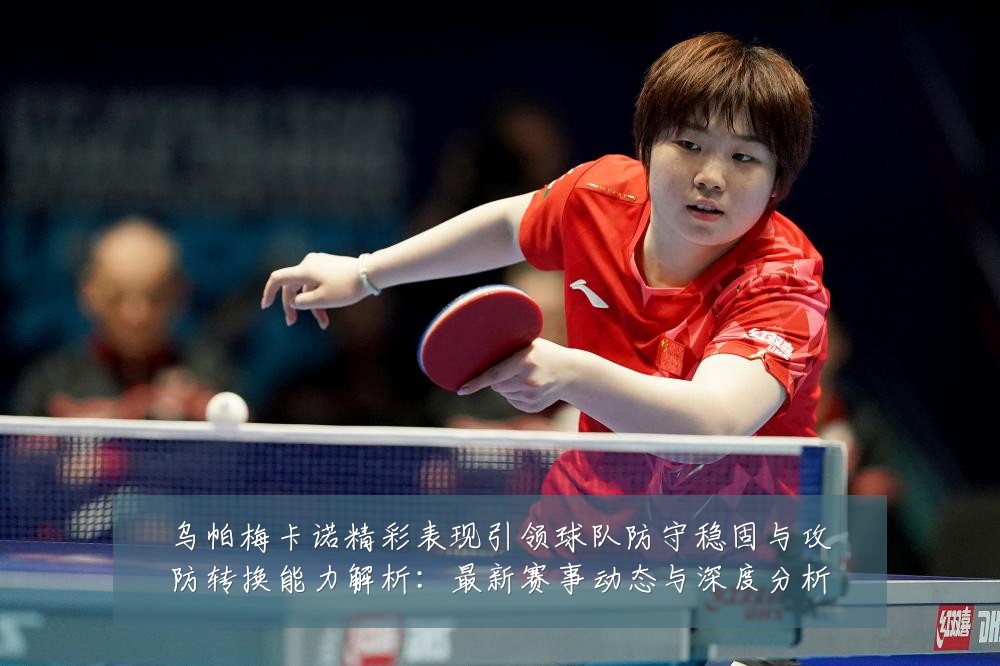 乌帕梅卡诺精彩表现引领球队防守稳固与攻防转换能力解析：最新赛事动态与深度分析