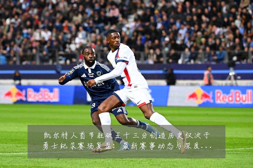 凯尔特人首节狂砍五十三分创造历史仅次于勇士纪录赛场复盘:最新赛事动态与深度分析